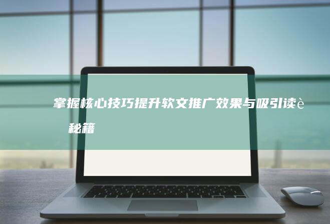 掌握核心技巧：提升软文推广效果与吸引读者秘籍