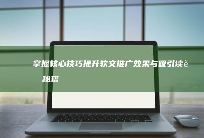 掌握核心技巧：提升软文推广效果与吸引读者秘籍